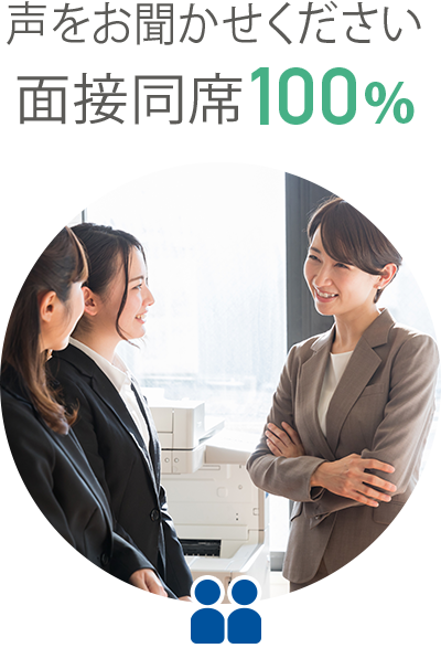 声をお聞かせください 面談実施100% 面接同席100% ※大雪など荒天時を除く